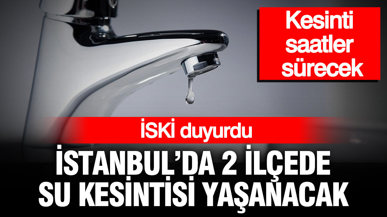 İSKİ duyurdu: İstanbul’da 2 ilçede su kesintisi yaşanacak, kesinti saatler sürecek
